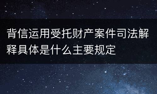 背信运用受托财产案件司法解释具体是什么主要规定