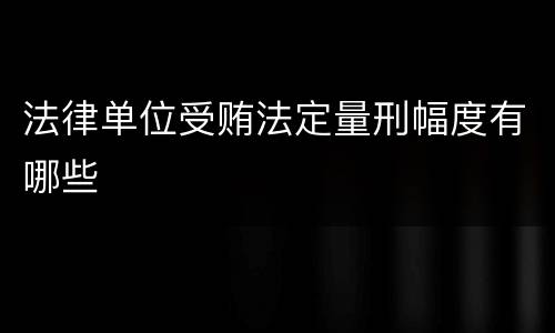 法律单位受贿法定量刑幅度有哪些