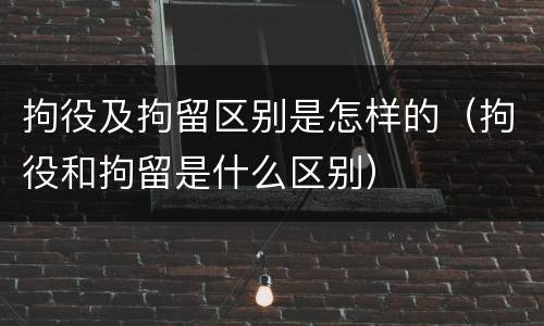 拘役及拘留区别是怎样的（拘役和拘留是什么区别）