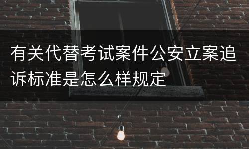 有关代替考试案件公安立案追诉标准是怎么样规定