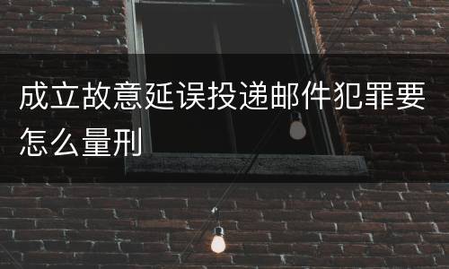 成立故意延误投递邮件犯罪要怎么量刑