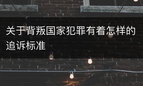 关于背叛国家犯罪有着怎样的追诉标准