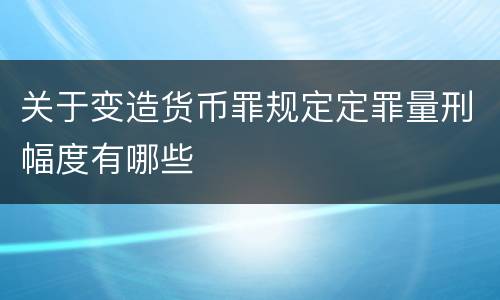 关于变造货币罪规定定罪量刑幅度有哪些
