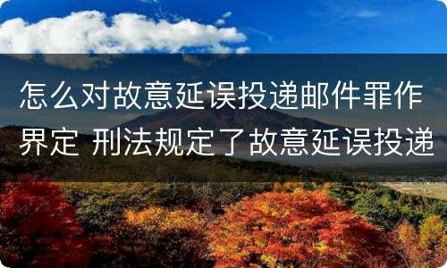 怎么对故意延误投递邮件罪作界定 刑法规定了故意延误投递邮件罪