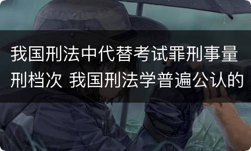 我国刑法中代替考试罪刑事量刑档次 我国刑法学普遍公认的区分一罪与数罪的标准是