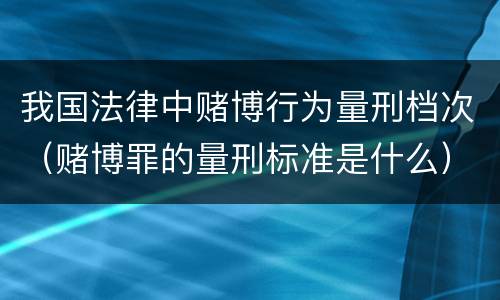 我国法律中赌博行为量刑档次（赌博罪的量刑标准是什么）