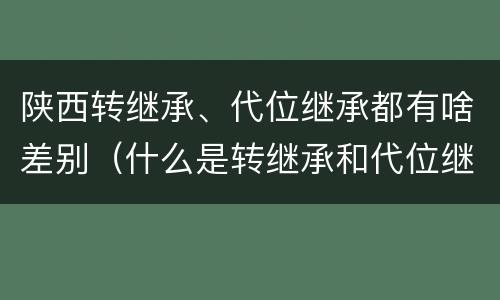 陕西转继承、代位继承都有啥差别（什么是转继承和代位继承）