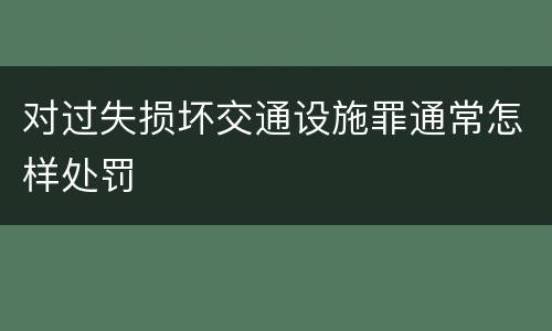 对过失损坏交通设施罪通常怎样处罚