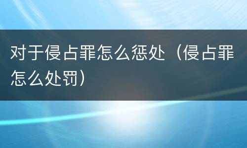 对于侵占罪怎么惩处（侵占罪怎么处罚）