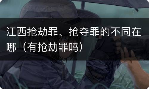 江西抢劫罪、抢夺罪的不同在哪（有抢劫罪吗）