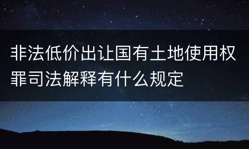 非法低价出让国有土地使用权罪司法解释有什么规定