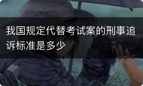 我国规定代替考试案的刑事追诉标准是多少
