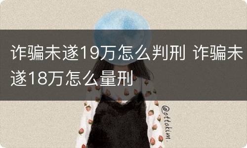 诈骗未遂19万怎么判刑 诈骗未遂18万怎么量刑