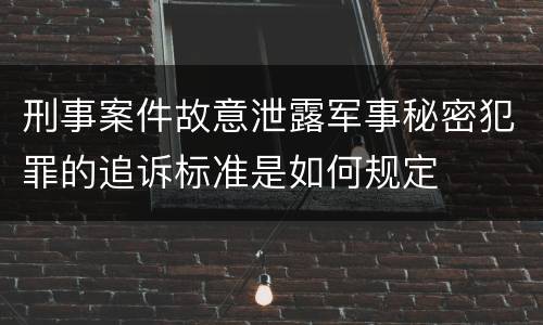 刑事案件故意泄露军事秘密犯罪的追诉标准是如何规定