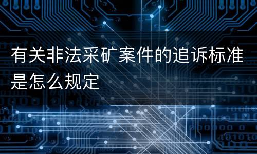 有关非法采矿案件的追诉标准是怎么规定