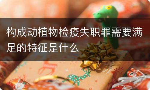 构成动植物检疫失职罪需要满足的特征是什么