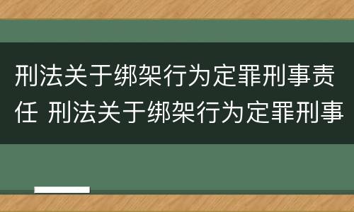 刑法关于绑架行为定罪刑事责任 刑法关于绑架行为定罪刑事责任的条款