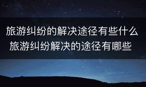 旅游纠纷的解决途径有些什么 旅游纠纷解决的途径有哪些