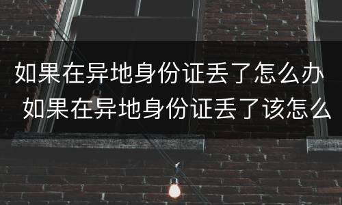 如果在异地身份证丢了怎么办 如果在异地身份证丢了该怎么办