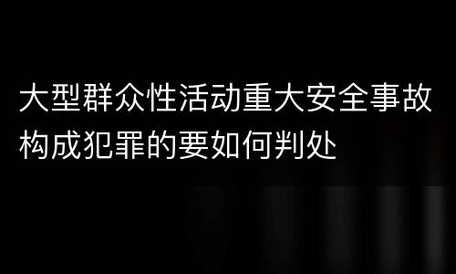 大型群众性活动重大安全事故构成犯罪的要如何判处