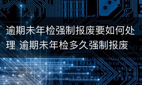 逾期未年检强制报废要如何处理 逾期未年检多久强制报废