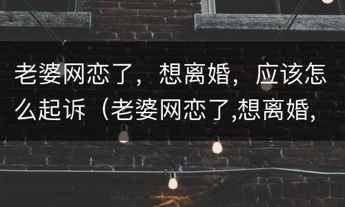 老婆网恋了，想离婚，应该怎么起诉（老婆网恋了,想离婚,应该怎么起诉呢）