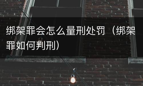 绑架罪会怎么量刑处罚（绑架罪如何判刑）
