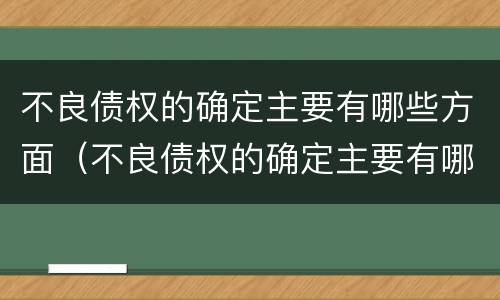不良债权的确定主要有哪些方面（不良债权的确定主要有哪些方面）
