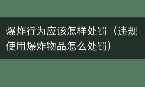 爆炸行为应该怎样处罚（违规使用爆炸物品怎么处罚）