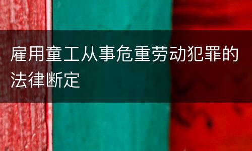 雇用童工从事危重劳动犯罪的法律断定