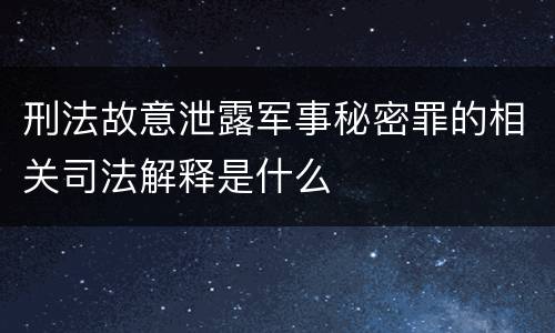 刑法故意泄露军事秘密罪的相关司法解释是什么