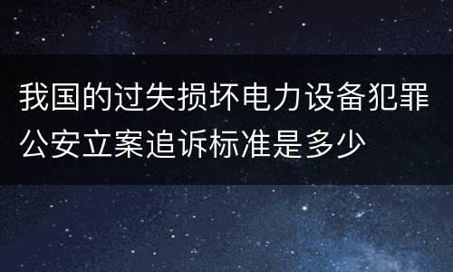 我国的过失损坏电力设备犯罪公安立案追诉标准是多少
