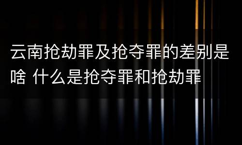 云南抢劫罪及抢夺罪的差别是啥 什么是抢夺罪和抢劫罪