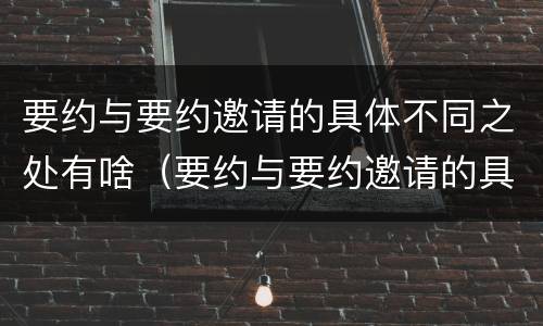 要约与要约邀请的具体不同之处有啥（要约与要约邀请的具体不同之处有啥区别）