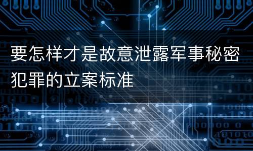 要怎样才是故意泄露军事秘密犯罪的立案标准