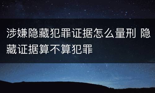 涉嫌隐藏犯罪证据怎么量刑 隐藏证据算不算犯罪