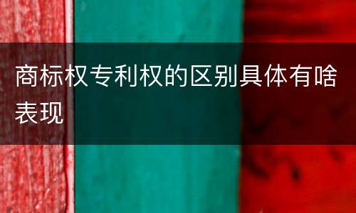商标权专利权的区别具体有啥表现
