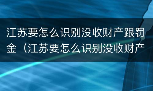 江苏要怎么识别没收财产跟罚金（江苏要怎么识别没收财产跟罚金的人）
