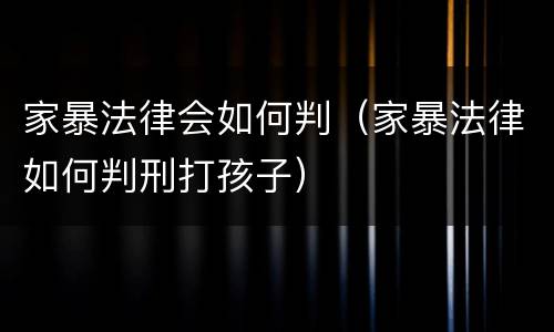 家暴法律会如何判（家暴法律如何判刑打孩子）