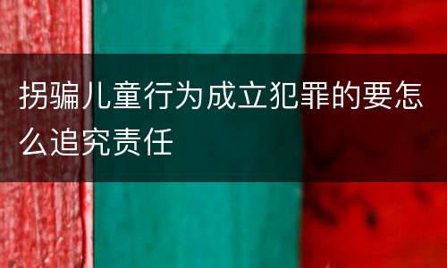拐骗儿童行为成立犯罪的要怎么追究责任