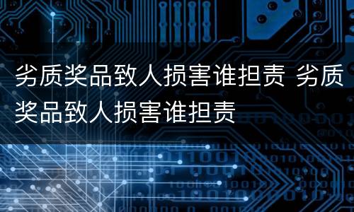 劣质奖品致人损害谁担责 劣质奖品致人损害谁担责