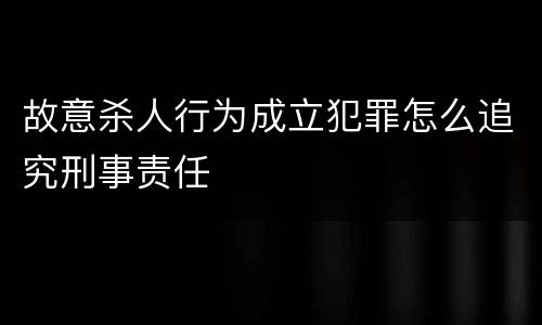 故意杀人行为成立犯罪怎么追究刑事责任