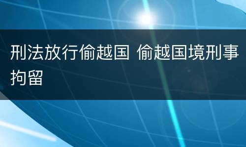 刑法放行偷越国 偷越国境刑事拘留