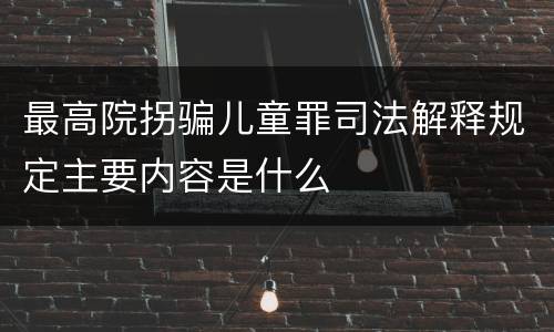 最高院拐骗儿童罪司法解释规定主要内容是什么