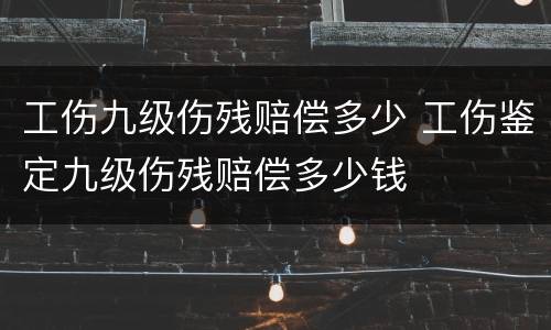 工伤九级伤残赔偿多少 工伤鉴定九级伤残赔偿多少钱