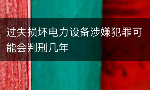 过失损坏电力设备涉嫌犯罪可能会判刑几年