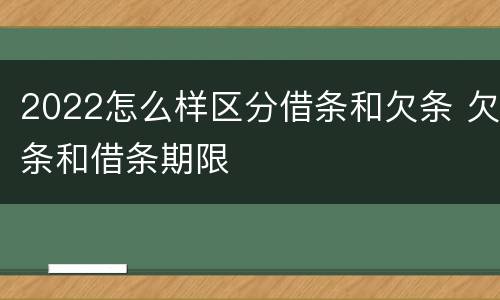 2022怎么样区分借条和欠条 欠条和借条期限