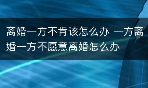 离婚一方不肯该怎么办 一方离婚一方不愿意离婚怎么办