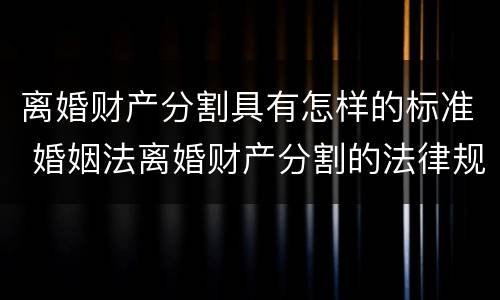 离婚财产分割具有怎样的标准 婚姻法离婚财产分割的法律规定是怎样的
