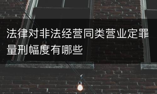 法律对非法经营同类营业定罪量刑幅度有哪些